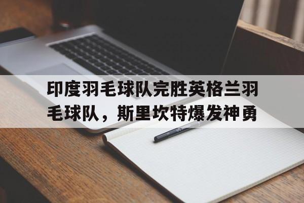 印度羽毛球队完胜英格兰羽毛球队,斯里坎特爆发神勇的简单介绍 印度羽毛球队完胜英格兰羽毛球队,斯里坎特爆发神勇的简单介绍